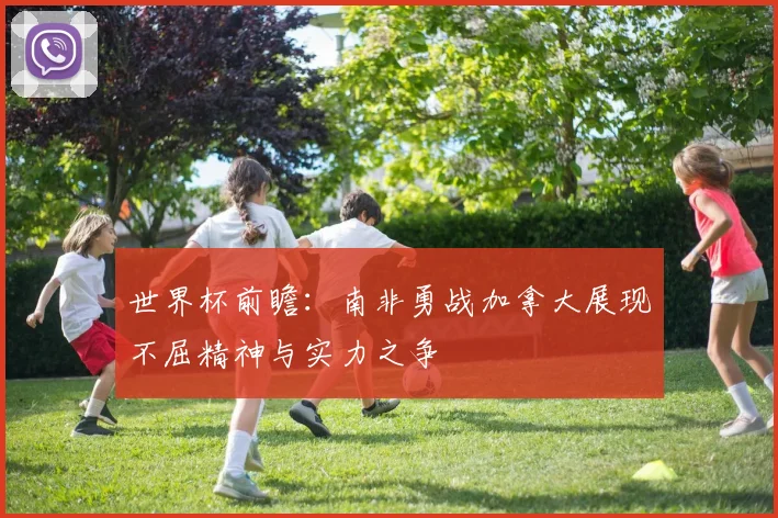 世界杯前瞻：南非勇战加拿大展现不屈精神与实力之争