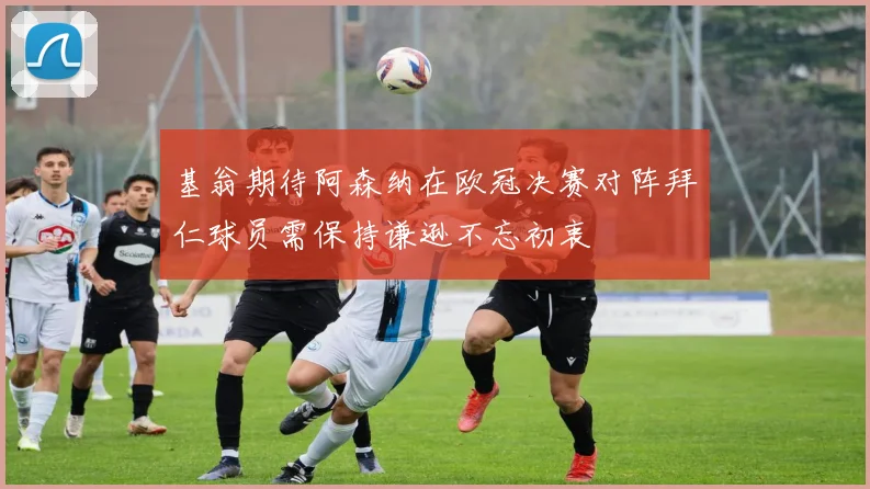 基翁期待阿森纳在欧冠决赛对阵拜仁球员需保持谦逊不忘初衷