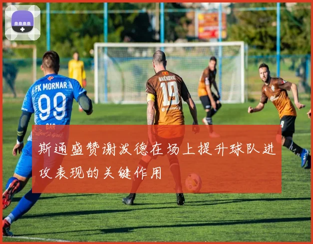斯通盛赞谢泼德在场上提升球队进攻表现的关键作用