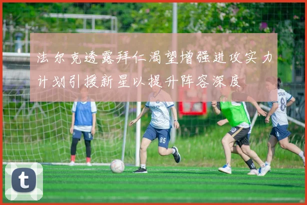 法尔克透露拜仁渴望增强进攻实力计划引援新星以提升阵容深度