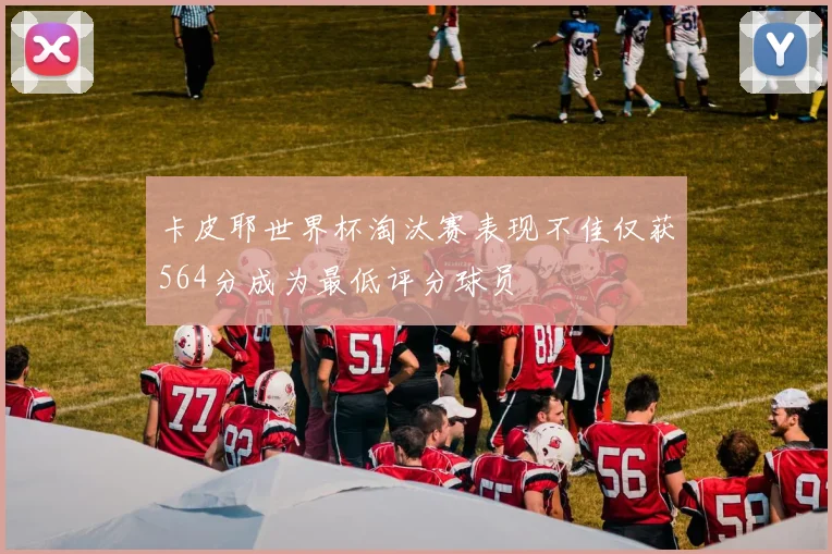 卡皮耶世界杯淘汰赛表现不佳仅获564分成为最低评分球员
