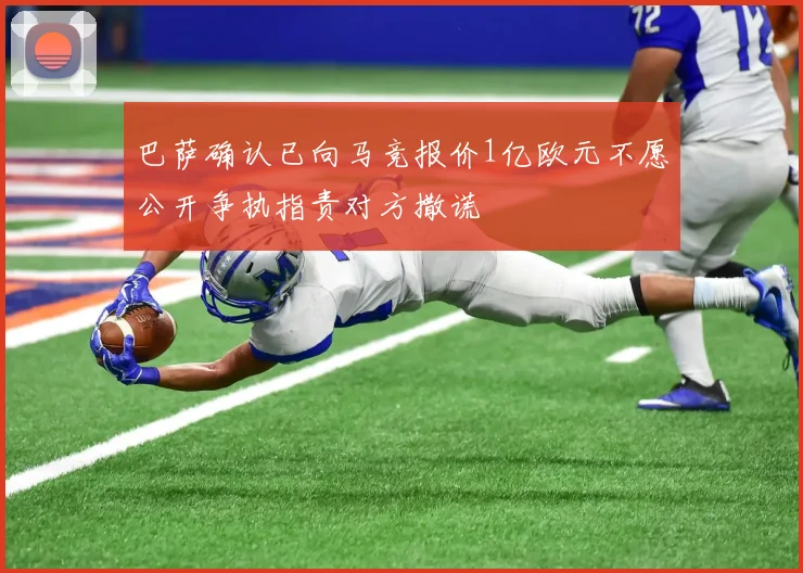 巴萨确认已向马竞报价1亿欧元不愿公开争执指责对方撒谎