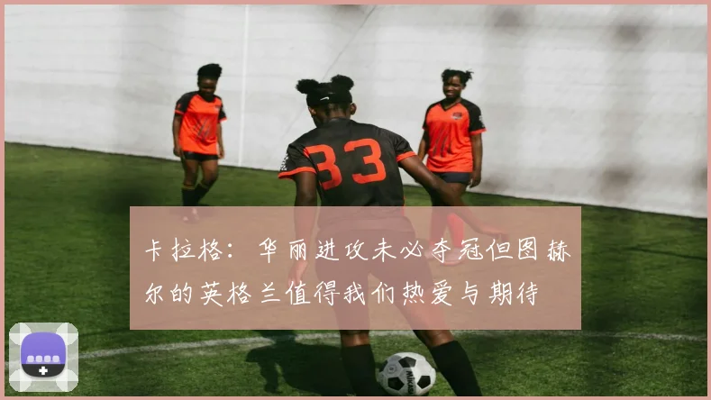 卡拉格：华丽进攻未必夺冠但图赫尔的英格兰值得我们热爱与期待