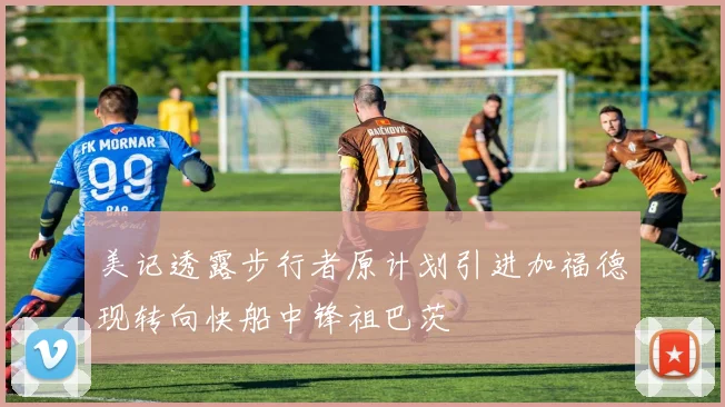美记透露步行者原计划引进加福德现转向快船中锋祖巴茨