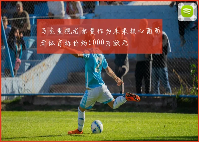 马竞重视尤尔曼作为未来核心葡萄牙体育标价约6000万欧元