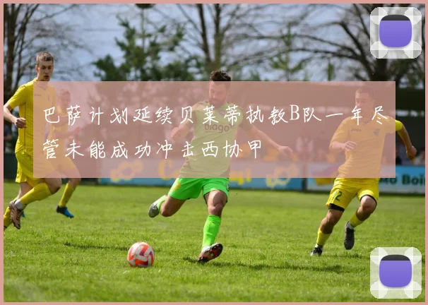 巴萨计划延续贝莱蒂执教B队一年尽管未能成功冲击西协甲