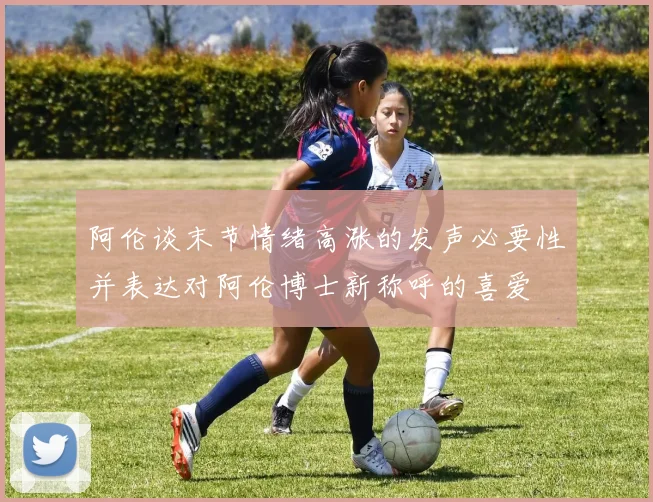 阿伦谈末节情绪高涨的发声必要性并表达对阿伦博士新称呼的喜爱