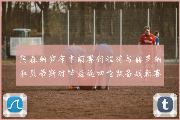 阿森纳宣布季前赛行程将与赫罗纳和贝蒂斯对阵后返回伦敦备战新赛季