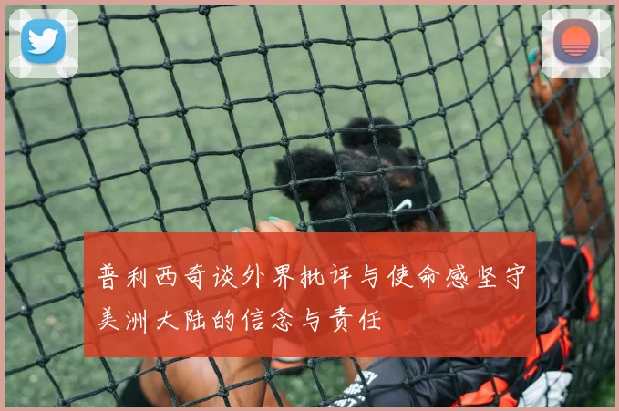 普利西奇谈外界批评与使命感坚守美洲大陆的信念与责任