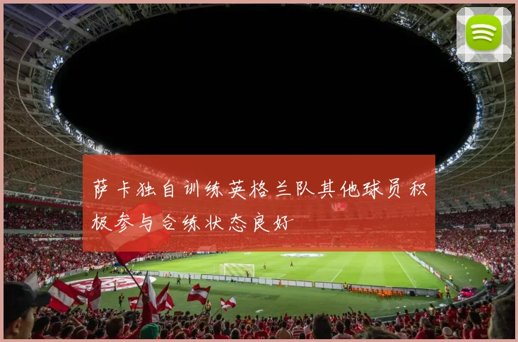 萨卡独自训练英格兰队其他球员积极参与合练状态良好