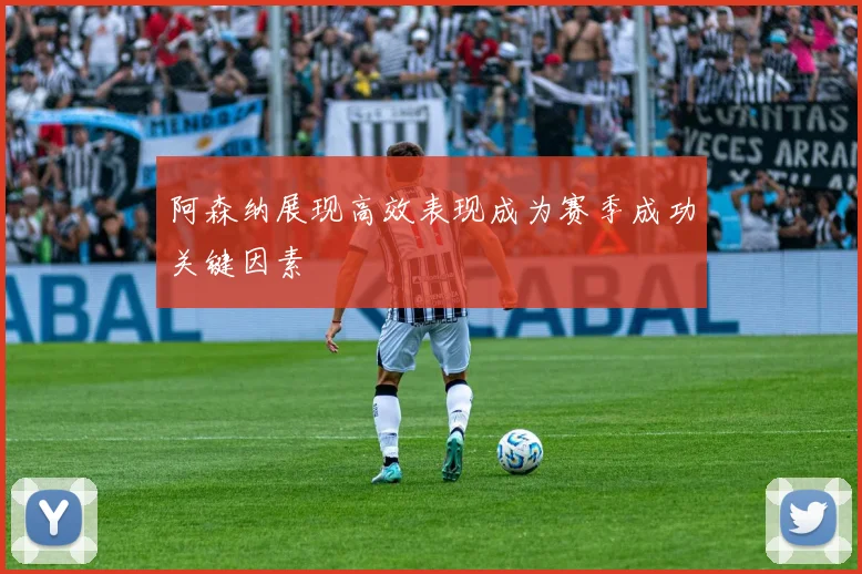 阿森纳展现高效表现成为赛季成功关键因素