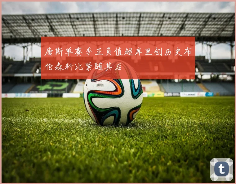 唐斯单赛季正负值超库里创历史布伦森科比紧随其后