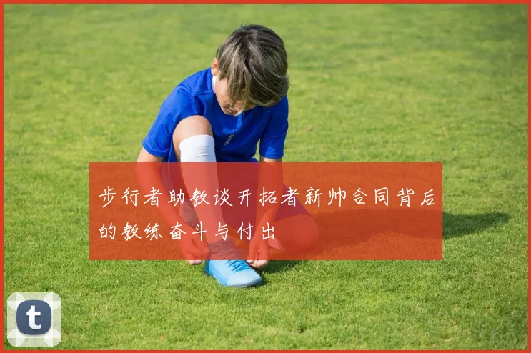 步行者助教谈开拓者新帅合同背后的教练奋斗与付出