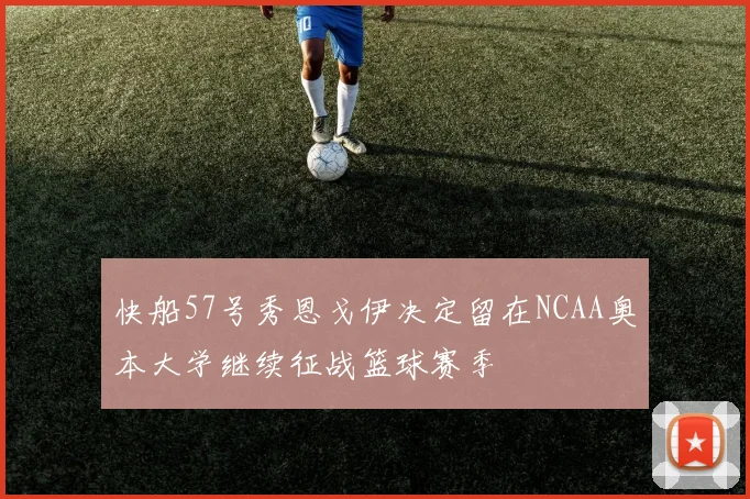 快船57号秀恩戈伊决定留在NCAA奥本大学继续征战篮球赛季