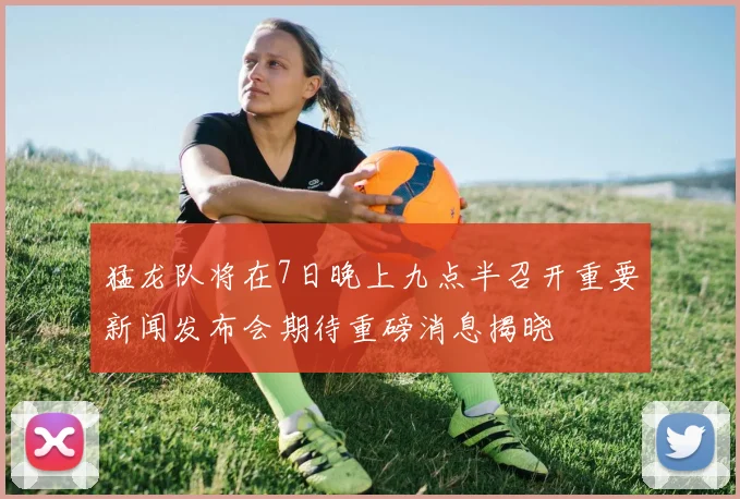 猛龙队将在7日晚上九点半召开重要新闻发布会期待重磅消息揭晓
